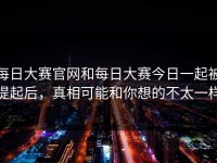 每日大赛官网和每日大赛今日一起被提起后，真相可能和你想的不太一样