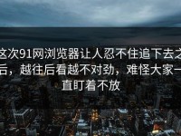 这次91网浏览器让人忍不住追下去之后，越往后看越不对劲，难怪大家一直盯着不放