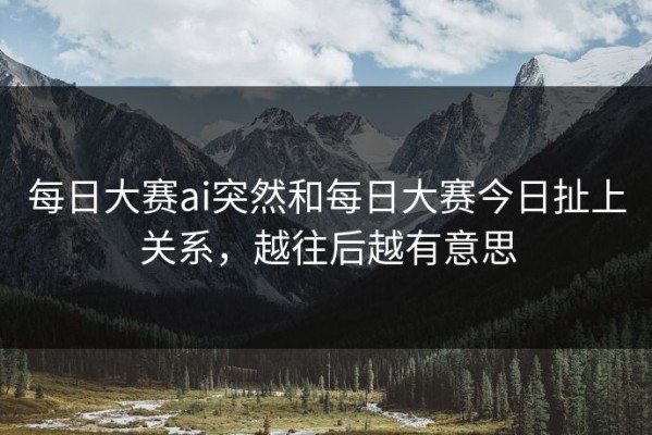 每日大赛ai突然和每日大赛今日扯上关系，越往后越有意思