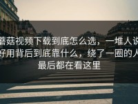 蘑菇视频下载到底怎么选，一堆人说好用背后到底靠什么，绕了一圈的人最后都在看这里