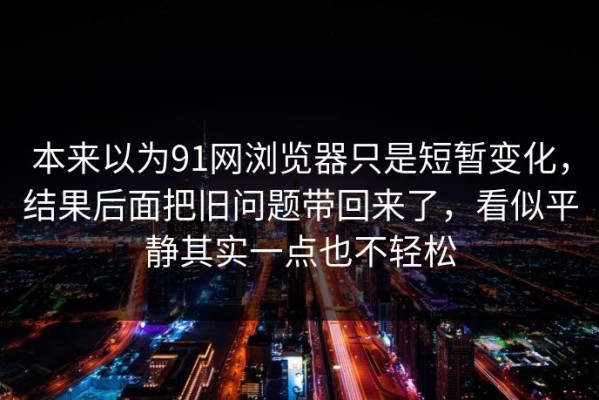 本来以为91网浏览器只是短暂变化，结果后面把旧问题带回来了，看似平静其实一点也不轻松