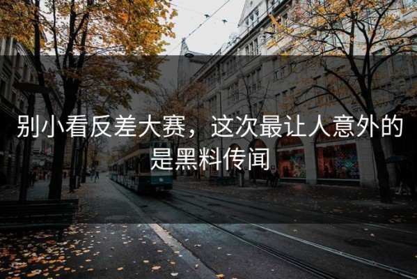 别小看反差大赛，这次最让人意外的是黑料传闻