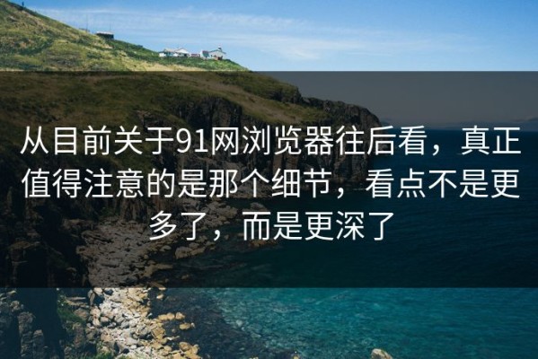 从目前关于91网浏览器往后看，真正值得注意的是那个细节，看点不是更多了，而是更深了