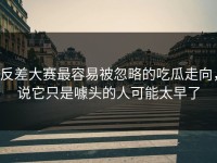 反差大赛最容易被忽略的吃瓜走向，说它只是噱头的人可能太早了