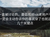 一直被讨论的，蘑菇视频ios老用户不一定会主动告诉你的事说穿了也就这几个关键点