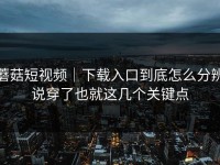 蘑菇短视频｜下载入口到底怎么分辨说穿了也就这几个关键点