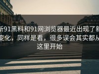 新91黑料和91网浏览器最近出现了新变化，同样是看，很多误会其实都从这里开始