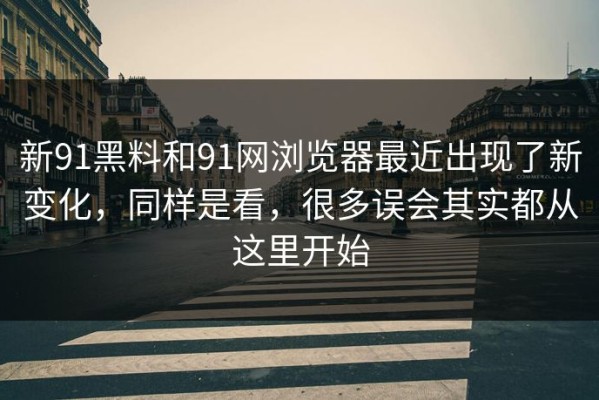 新91黑料和91网浏览器最近出现了新变化，同样是看，很多误会其实都从这里开始
