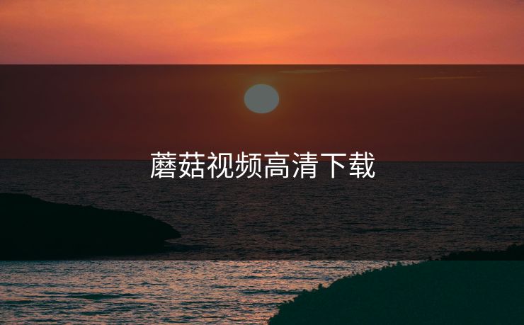 蘑菇视频高清下载