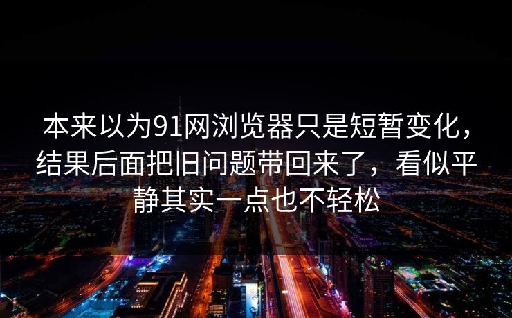 本来以为91网浏览器只是短暂变化，结果后面把旧问题带回来了，看似平静其实一点也不轻松