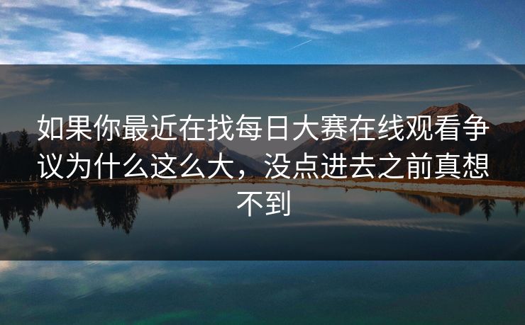 如果你最近在找每日大赛在线观看争议为什么这么大，没点进去之前真想不到